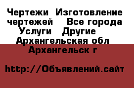 Чертежи. Изготовление чертежей. - Все города Услуги » Другие   . Архангельская обл.,Архангельск г.